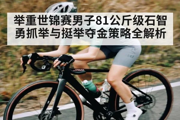 举重世锦赛男子81公斤级石智勇抓举与挺举夺金策略全解析