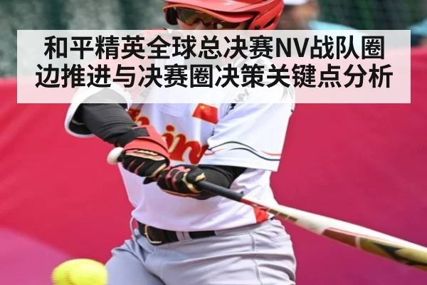和平精英全球总决赛NV战队圈边推进与决赛圈决策关键点分析