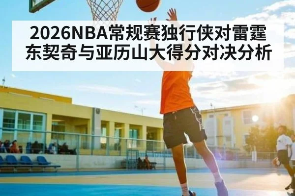 2026NBA常规赛独行侠对雷霆东契奇与亚历山大得分对决分析